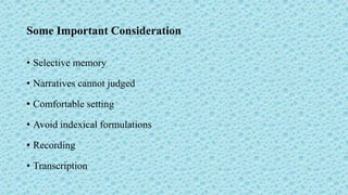 Some Important Consideration
• Selective memory
• Narratives cannot judged
• Comfortable setting
• Avoid indexical formulations
• Recording
• Transcription
 