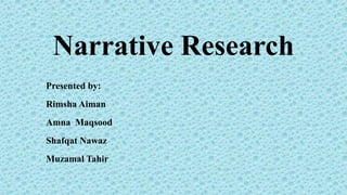 Narrative Research
Presented by:
Rimsha Aiman
Amna Maqsood
Shafqat Nawaz
Muzamal Tahir
 