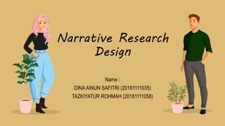 Narrative Research
Design
Name :
DINAAINUN SAFITRI (20181111035)
TAZKIYATUR ROHMAH (20181111058)
 