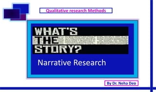 Qualitative Research
Narrative method
Narrative Research
By Dr. Neha Deo
Qualitative research Methods
 