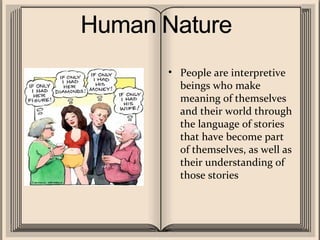 People are interpretive beings who make meaning of themselves and their world through the language of stories that have become part of themselves, as well as their understanding of those stories 