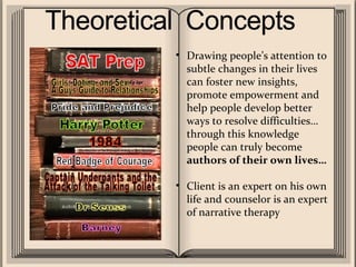 Drawing people’s attention to subtle changes in their lives can foster new insights, promote empowerment and help people develop better ways to resolve difficulties… through this knowledge people can truly become  authors of their own lives… Client is an expert on his own life and counselor is an expert of narrative therapy 