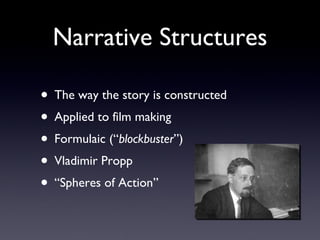 Narrative Structures The way the story is constructed Applied to film making Formulaic (“ blockbuster ”) Vladimir Propp “ Spheres of Action” 