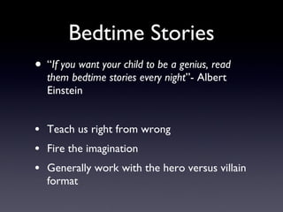 Bedtime Stories “ If you want your child to be a genius, read them bedtime stories every night ”- Albert Einstein Teach us right from wrong Fire the imagination Generally work with the hero versus villain format 