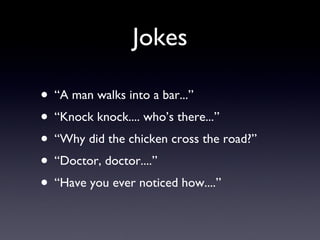 Jokes “ A man walks into a bar...” “ Knock knock.... who’s there...” “ Why did the chicken cross the road?” “ Doctor, doctor....” “ Have you ever noticed how....” 