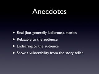 Anecdotes Real (but generally ludicrous), stories Relatable to the audience Endearing to the audience Show a vulnerability from the story teller. 