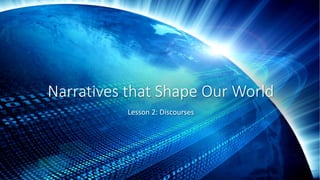 Narratives that Shape Our World
Lesson 2: Discourses
 