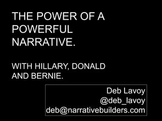 THE POWER OF A
POWERFUL
NARRATIVE.
WITH HILLARY, DONALD
AND BERNIE.
Deb Lavoy
@deb_lavoy
deb@narrativebuilders.com
 