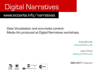 Digital Narratives

Data Visualization and eco-media content.
Media Art produced at Digital Narratives workshops

                                                  Karla Brunet
                                               www.karlabru.net

                                                   Juan Freire
                                             www.juanfreire.net


                                            ISEA 2011/Istanbul
 