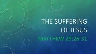 THE SUFFERING
OF JESUS
MATTHEW 29:26-31
 