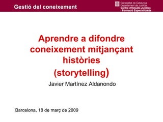 Aprendre a difondre
      coneixement mitjançant
             històries
           (storytelling)
               Javier Martínez Aldanondo



Barcelona, 18 de març de 2009
 