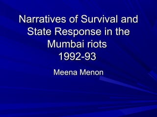Narratives of Survival andNarratives of Survival and
State Response in theState Response in the
Mumbai riotsMumbai riots
1992-931992-93
Meena MenonMeena Menon
 