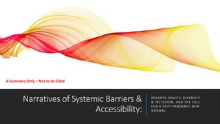 Narratives of Systemic Barriers &
Accessibility:
POVERTY, EQUITY, DIVERSITY
& INCLUSION, AND THE CALL
FOR A POST -PANDEMIC NEW
NORMAL
A Summary Only – Not to be Cited
 