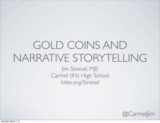 @CarmelJim
GOLD COINS AND
NARRATIVE STORYTELLING
Jim Streisel, MJE
Carmel (IN) High School
hilite.org/Streisel
Saturday, March 7, 15
 