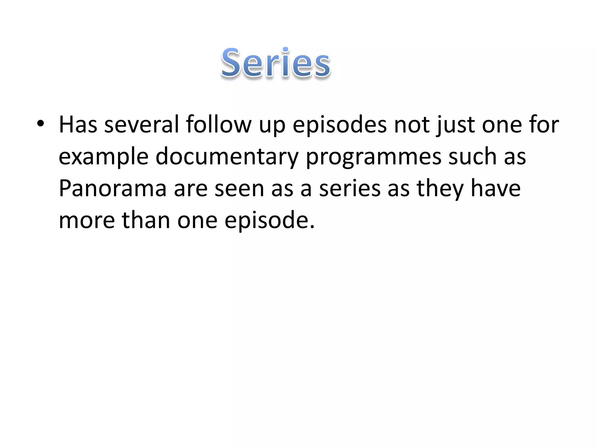 • Has several follow up episodes not just one for
  example documentary programmes such as
  Panorama are seen as a series as they have
  more than one episode.
 