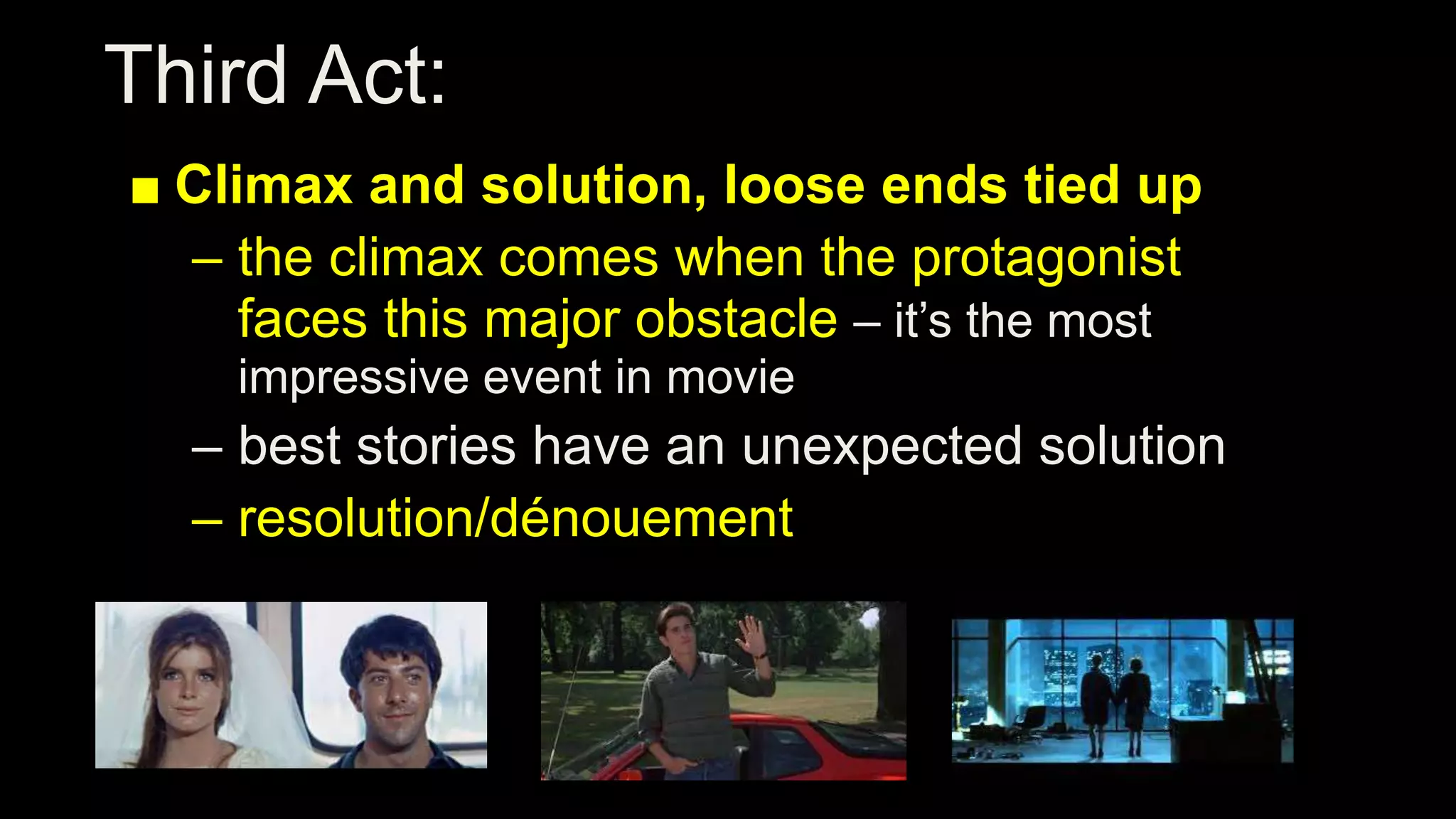 Third Act:
■ Climax and solution, loose ends tied up
– the climax comes when the protagonist
faces this major obstacle – it’s the most
impressive event in movie
– best stories have an unexpected solution
– resolution/dénouement
 