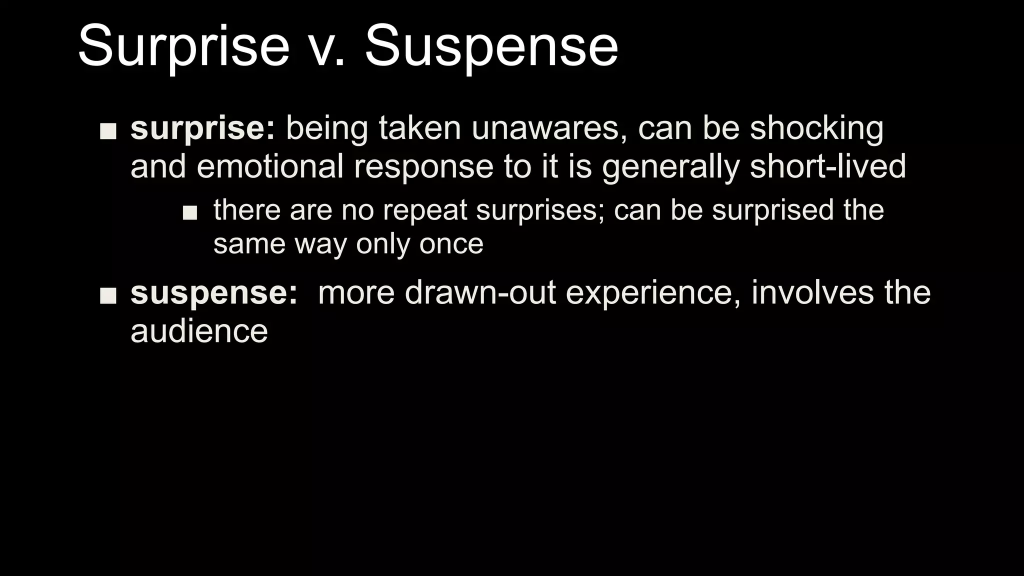 Surprise v. Suspense
■ surprise: being taken unawares, can be shocking
and emotional response to it is generally short-lived
■ there are no repeat surprises; can be surprised the
same way only once
■ suspense: more drawn-out experience, involves the
audience
 
