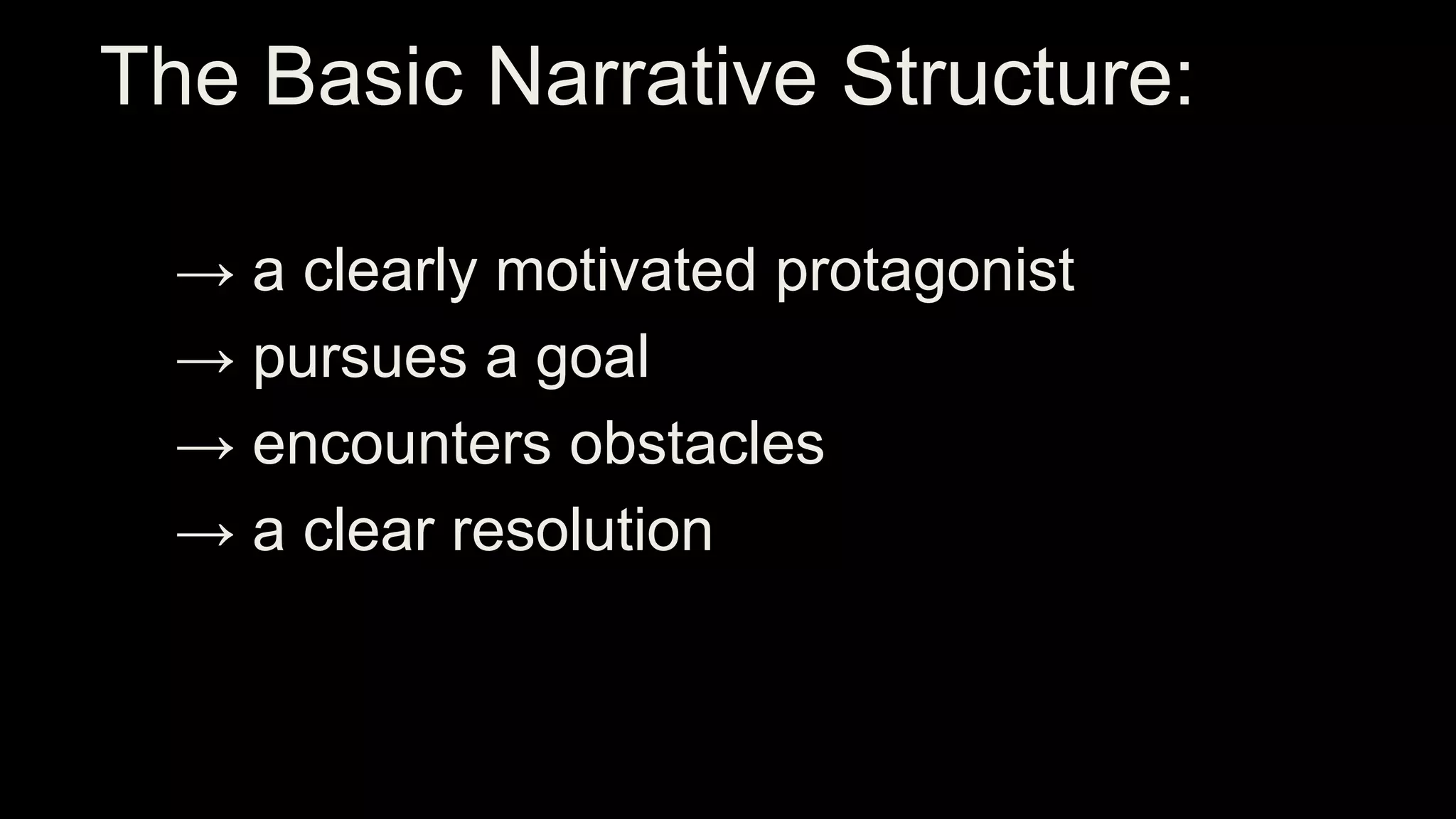 The Basic Narrative Structure:
→ a clearly motivated protagonist
→ pursues a goal
→ encounters obstacles
→ a clear resolution
 