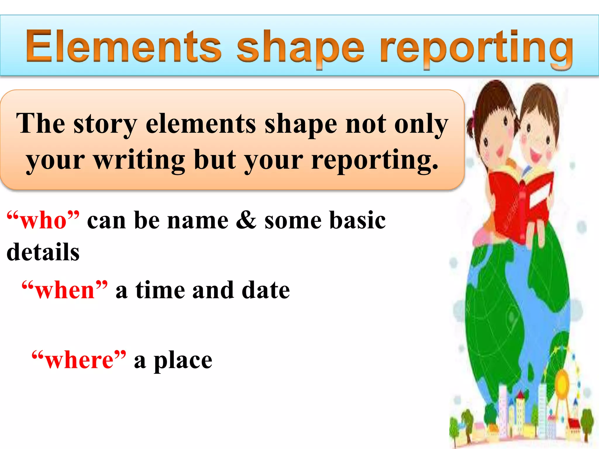 The story elements shape not only
your writing but your reporting.
“who” can be name & some basic
details
“when” a time and date
“where” a place
 