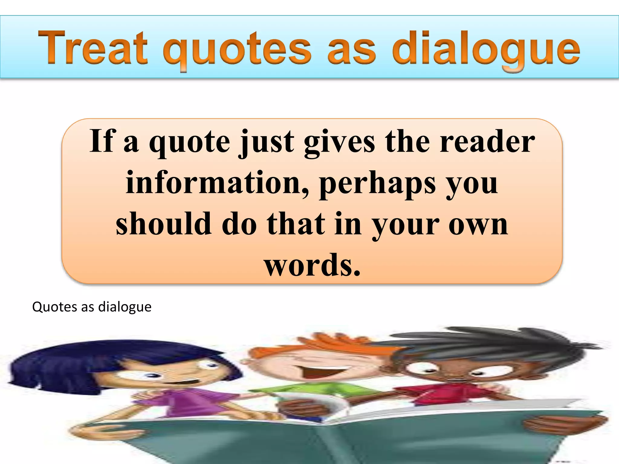 If a quote just gives the reader
information, perhaps you
should do that in your own
words.
Quotes as dialogue
 