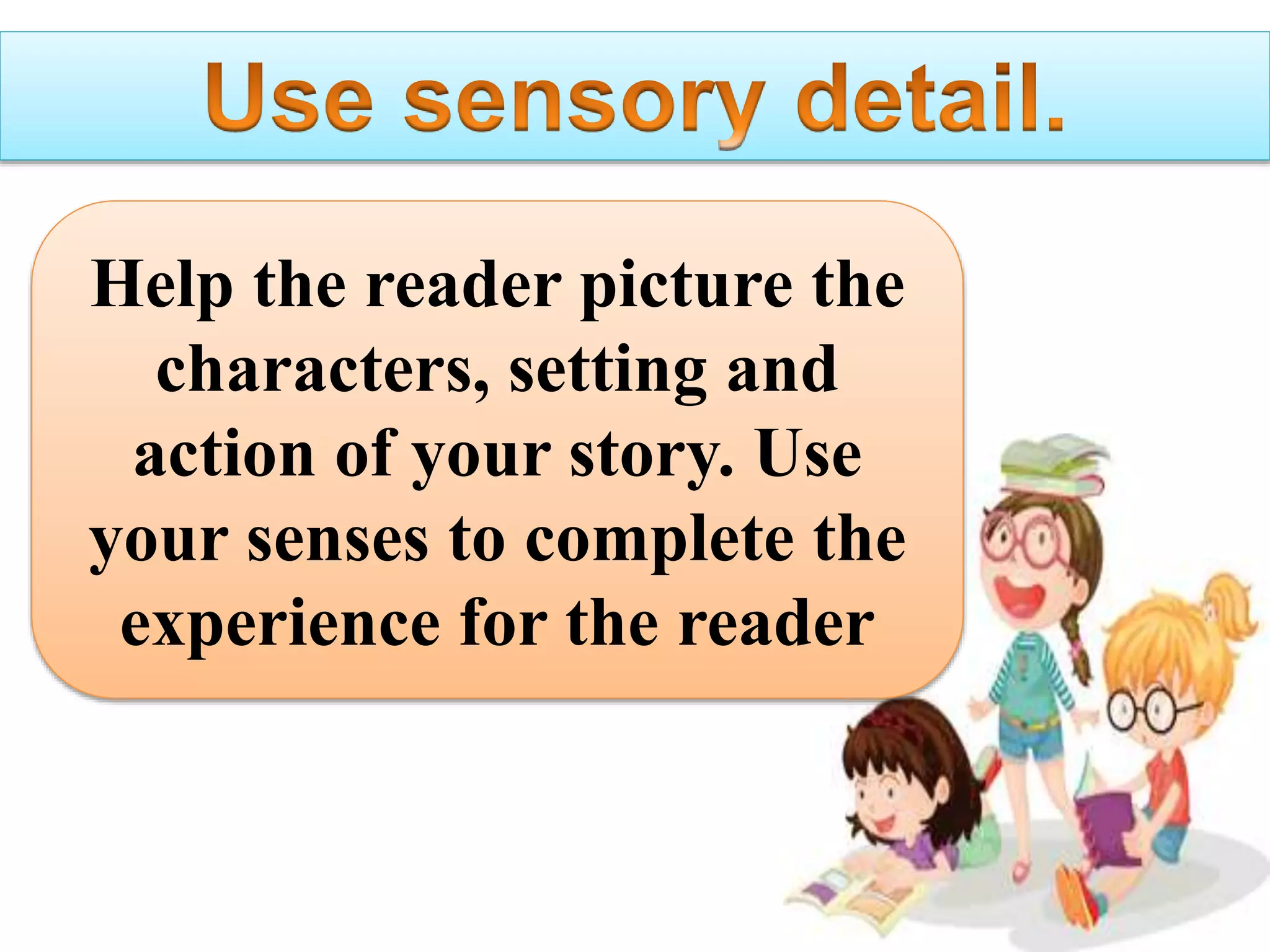 Help the reader picture the
characters, setting and
action of your story. Use
your senses to complete the
experience for the reader
 