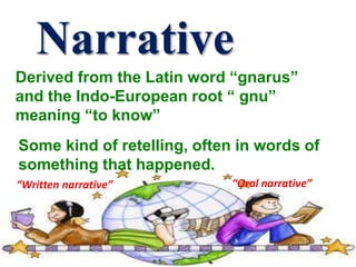 Narrative
Derived from the Latin word “gnarus”
and the Indo-European root “ gnu”
meaning “to know”
Some kind of retelling, often in words of
something that happened.
“Oral narrative”“Written narrative”
 
