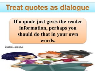 If a quote just gives the reader
information, perhaps you
should do that in your own
words.
Quotes as dialogue
 