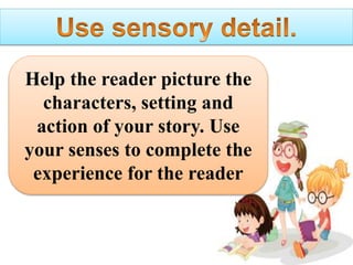 Help the reader picture the
characters, setting and
action of your story. Use
your senses to complete the
experience for the reader
 