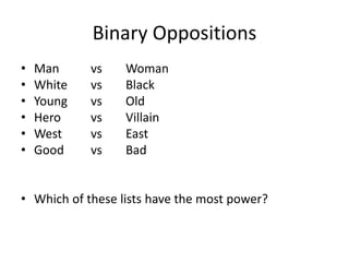 Binary Oppositions
• Man vs Woman
• White vs Black
• Young vs Old
• Hero vs Villain
• West vs East
• Good vs Bad
• Which of these lists have the most power?
 