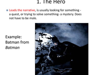 1. The Hero
 Leads the narrative, is usually looking for something -
a quest, or trying to solve something- a mystery. Does
not have to be male.
Example:
Batman from
Batman
 