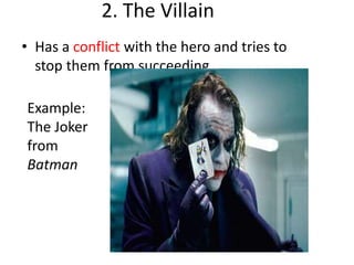 2. The Villain
• Has a conflict with the hero and tries to
stop them from succeeding.
Example:
The Joker
from
Batman
 