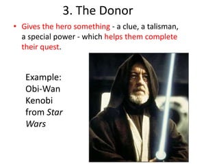 3. The Donor
• Gives the hero something - a clue, a talisman,
a special power - which helps them complete
their quest.
Example:
Obi-Wan
Kenobi
from Star
Wars
 