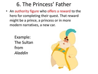6. The Princess’ Father
• An authority figure who offers a reward to the
hero for completing their quest. That reward
might be a prince, a princess or in more
modern narratives, a new car.
Example:
The Sultan
from
Aladdin
 