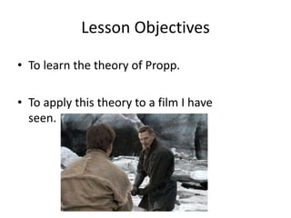 Lesson Objectives
• To learn the theory of Propp.
• To apply this theory to a film I have
seen.
 