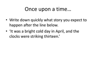 Once upon a time…
• Write down quickly what story you expect to
happen after the line below.
• ‘It was a bright cold day in April, and the
clocks were striking thirteen.’
 