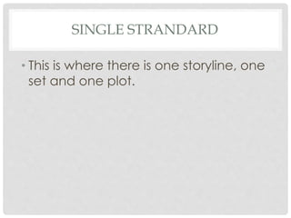 SINGLE STRANDARD
• This is where there is one storyline, one
set and one plot.
 