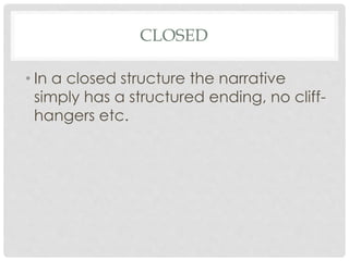 CLOSED
• In a closed structure the narrative
simply has a structured ending, no cliff-
hangers etc.
 