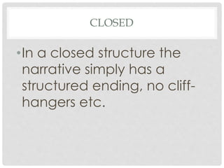 CLOSED
•In a closed structure the
narrative simply has a
structured ending, no cliff-
hangers etc.