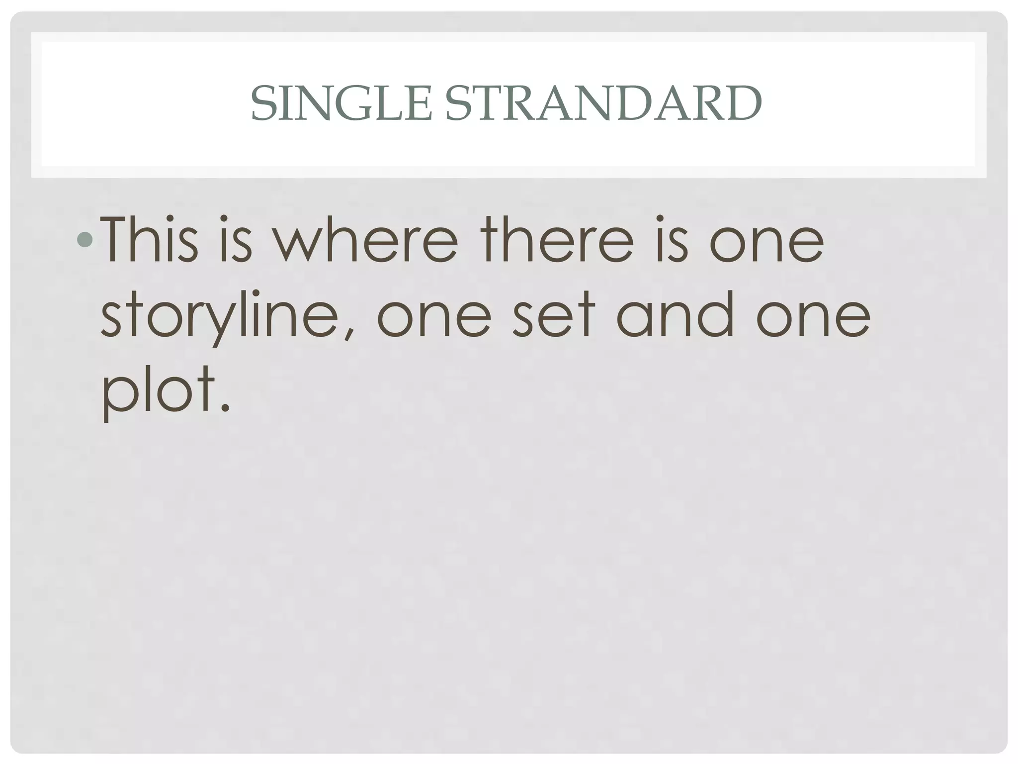 SINGLE STRANDARD
•This is where there is one
storyline, one set and one
plot.