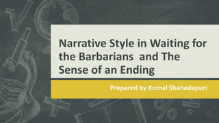 Narrative Style in Waiting for
the Barbarians and The
Sense of an Ending
Prepared by Komal Shahedapuri
 