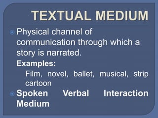  Physical channel of
communication through which a
story is narrated.
Examples:
Film, novel, ballet, musical, strip
cartoon
 Spoken Verbal Interaction
Medium
 