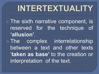  The sixth narrative component, is
reserved for the technique of
‘allusion’.
 The complex interrelationship
between a text and other texts
‘taken as base’ to the creation or
interpretation of the text.
 