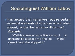 Has argued that narratives require certain
essential elements of structure which when
absent, render the narrative ‘ill-formed’.
Example:
“Well this person had a little too much to
drink and he attacked me and the friend
came in and she stopped it.”
 