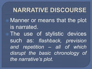  Manner or means that the plot
is narrated.
 The use of stylistic devices
such as: flashback, prevision
and repetition – all of which
disrupt the basic chronology of
the narrative’s plot.
 