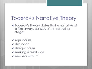 Toderov's Narrative Theory
 Toderov’s Theory states that a narrative of
a film always consists of the following
stages:
 equilibrium,
 disruption
 disequilibrium
 seeking a resolution
 new equilibrium
 