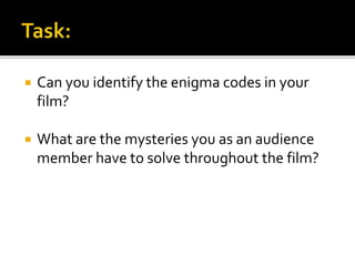  Can you identify the enigma codes in your
film?
 What are the mysteries you as an audience
member have to solve throughout the film?
 