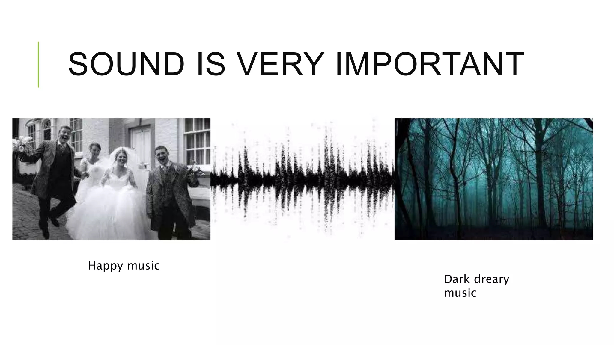 SOUND IS VERY IMPORTANT
Happy music
Dark dreary
music
