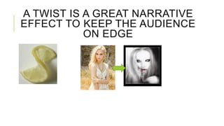 A TWIST IS A GREAT NARRATIVE 
EFFECT TO KEEP THE AUDIENCE 
ON EDGE 
 