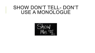SHOW DON’T TELL- DON’T 
USE A MONOLOGUE 
 