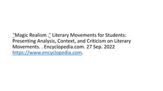 “Magic Realism .” Literary Movements for Students:
Presenting Analysis, Context, and Criticism on Literary
Movements. . Encyclopedia.com. 27 Sep. 2022
https://www.encyclopedia.com.
 